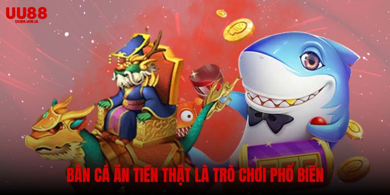 Bắn cá ăn tiền thật là một trong những trò chơi phổ biến