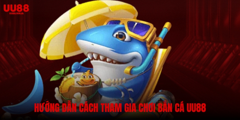 Hướng dẫn cách tham gia chơi bắn cá UU88