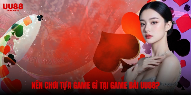 Nên chơi tựa game gì tại game bài UU88?